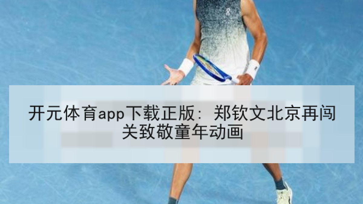 开元体育app下载正版: 郑钦文北京再闯关致敬童年动画 开元体育app下载正版: 郑钦文北京再闯关致敬童年动画